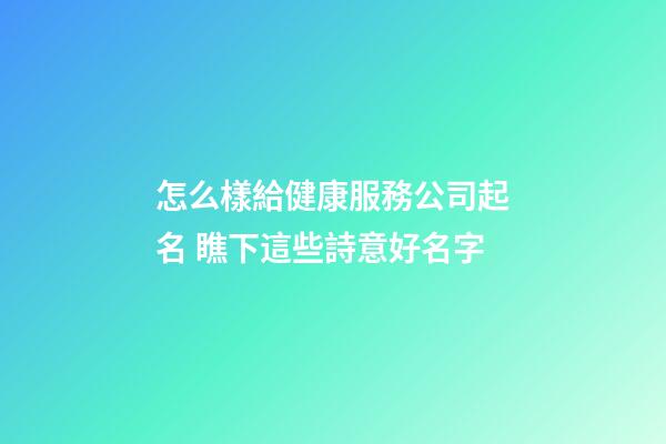 怎么樣給健康服務公司起名 瞧下這些詩意好名字-第1張-公司起名-玄機派